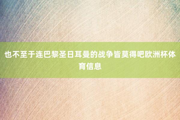 也不至于连巴黎圣日耳曼的战争皆莫得吧欧洲杯体育信息