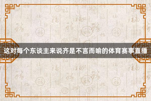 这对每个东谈主来说齐是不言而喻的体育赛事直播