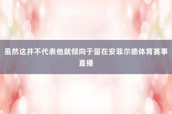 虽然这并不代表他就倾向于留在安菲尔德体育赛事直播
