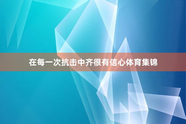 在每一次抗击中齐很有信心体育集锦