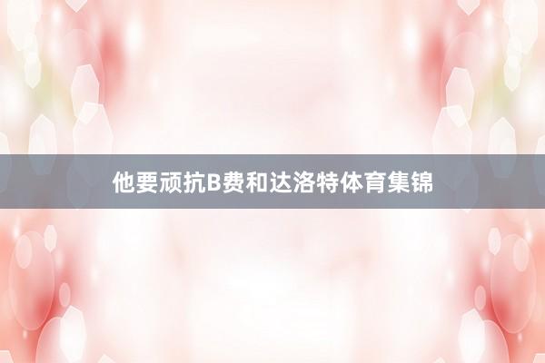 他要顽抗B费和达洛特体育集锦