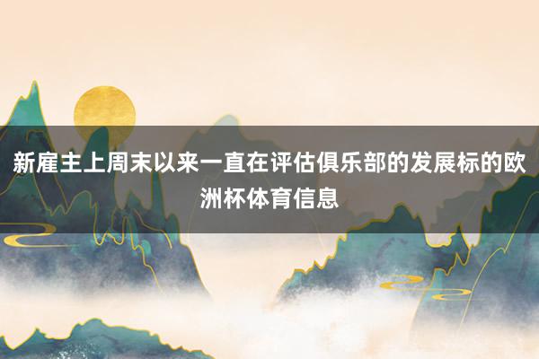 新雇主上周末以来一直在评估俱乐部的发展标的欧洲杯体育信息