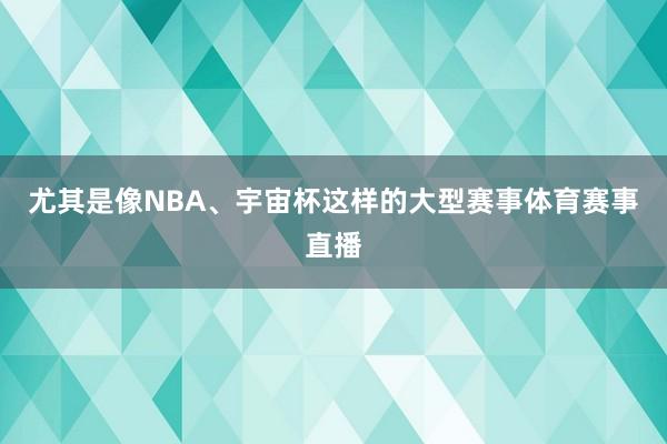 尤其是像NBA、宇宙杯这样的大型赛事体育赛事直播