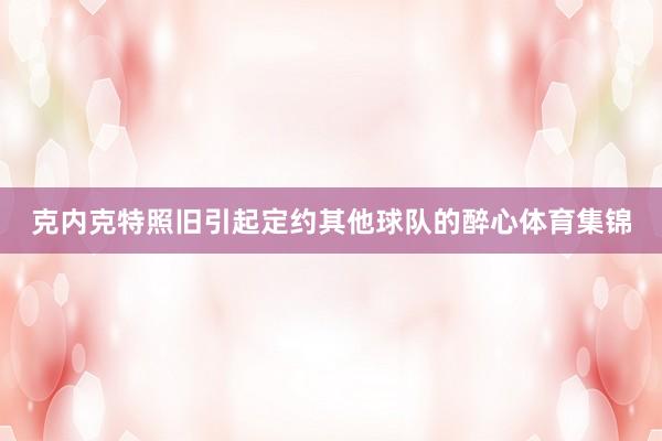 克内克特照旧引起定约其他球队的醉心体育集锦