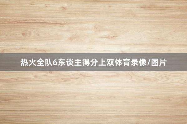 热火全队6东谈主得分上双体育录像/图片