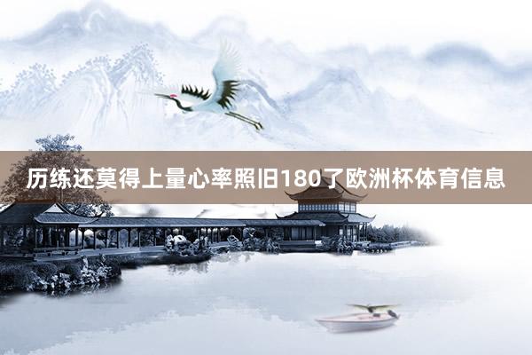 历练还莫得上量心率照旧180了欧洲杯体育信息