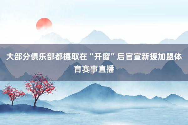 大部分俱乐部都摄取在“开窗”后官宣新援加盟体育赛事直播