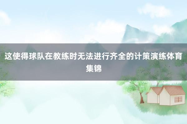 这使得球队在教练时无法进行齐全的计策演练体育集锦