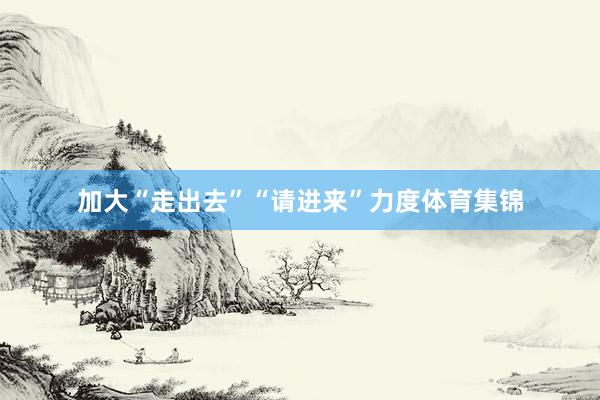 加大“走出去”“请进来”力度体育集锦