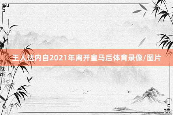 王人达内自2021年离开皇马后体育录像/图片