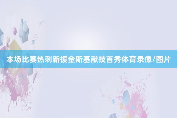 本场比赛热刺新援金斯基献技首秀体育录像/图片