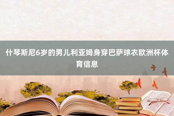 什琴斯尼6岁的男儿利亚姆身穿巴萨球衣欧洲杯体育信息