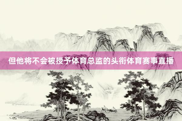 但他将不会被授予体育总监的头衔体育赛事直播