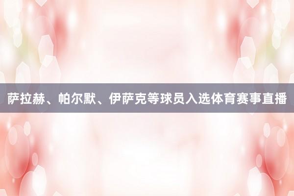 萨拉赫、帕尔默、伊萨克等球员入选体育赛事直播
