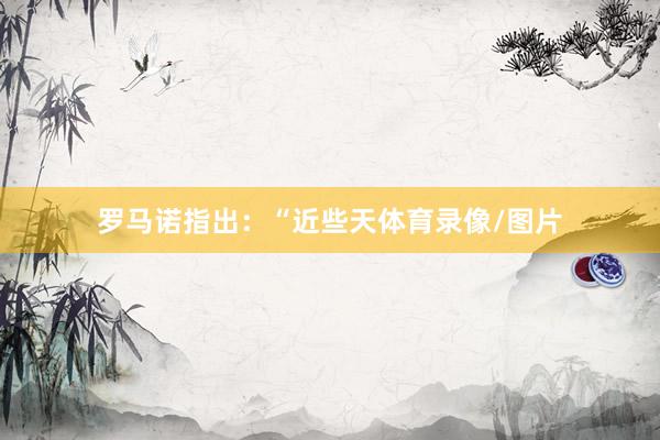 罗马诺指出：“近些天体育录像/图片