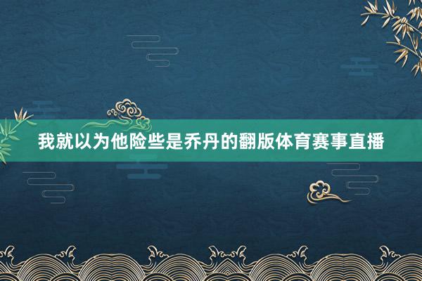 我就以为他险些是乔丹的翻版体育赛事直播