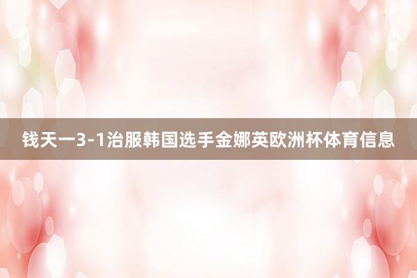 钱天一3-1治服韩国选手金娜英欧洲杯体育信息