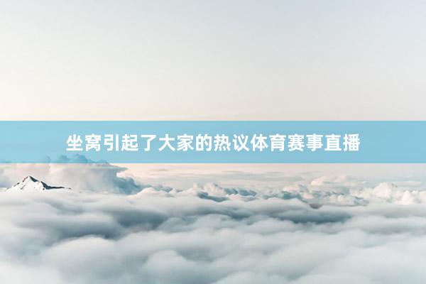 坐窝引起了大家的热议体育赛事直播