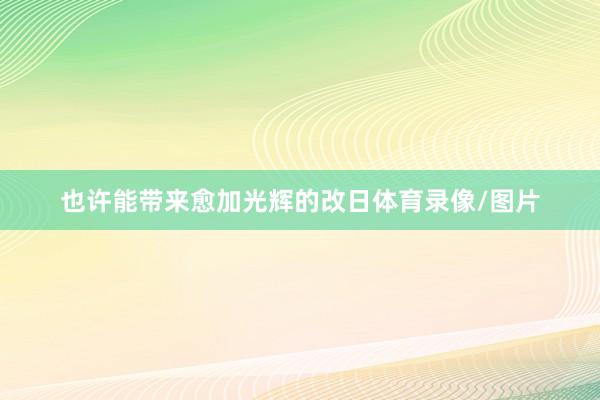也许能带来愈加光辉的改日体育录像/图片