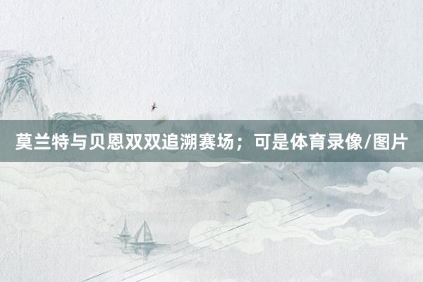 莫兰特与贝恩双双追溯赛场；可是体育录像/图片