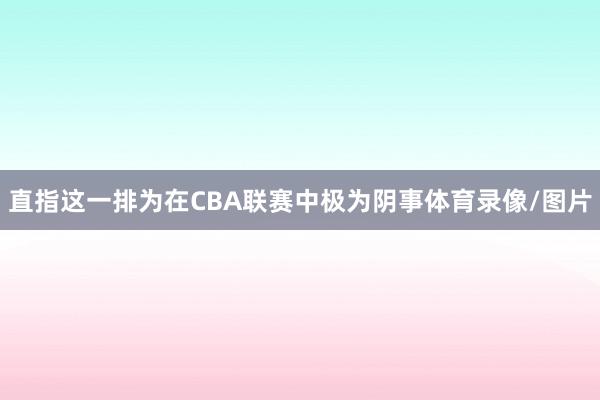 直指这一排为在CBA联赛中极为阴事体育录像/图片