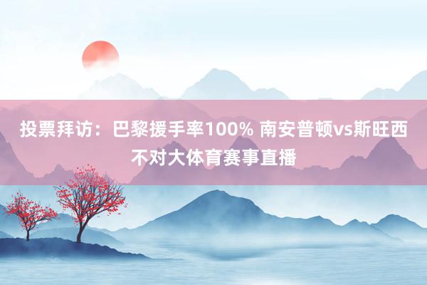 投票拜访：巴黎援手率100% 南安普顿vs斯旺西不对大体育赛事直播