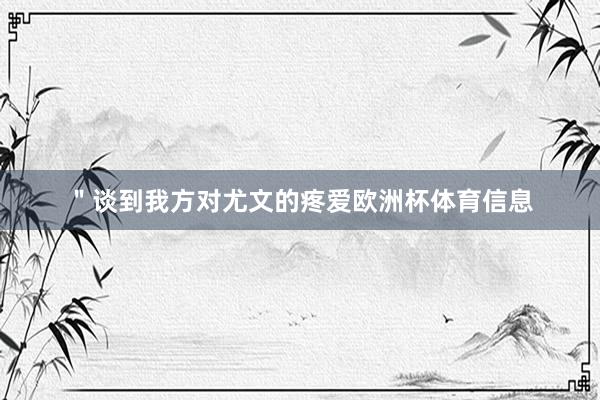＂谈到我方对尤文的疼爱欧洲杯体育信息