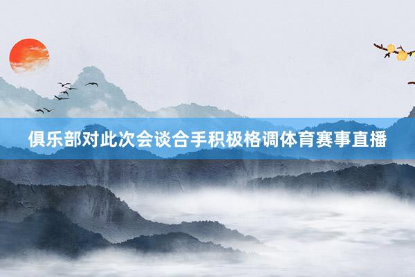 俱乐部对此次会谈合手积极格调体育赛事直播