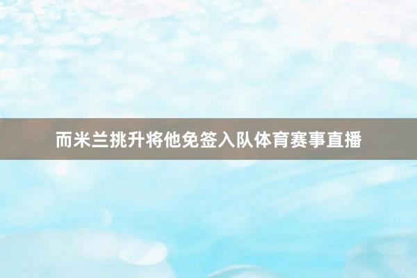 而米兰挑升将他免签入队体育赛事直播