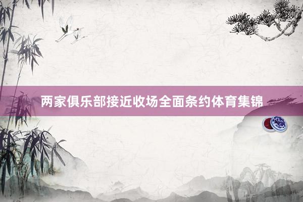 两家俱乐部接近收场全面条约体育集锦