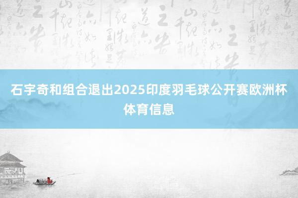石宇奇和组合退出2025印度羽毛球公开赛欧洲杯体育信息