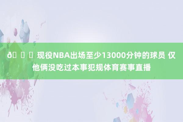 😉现役NBA出场至少13000分钟的球员 仅他俩没吃过本事犯规体育赛事直播