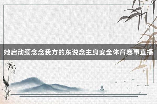 她启动缅念念我方的东说念主身安全体育赛事直播
