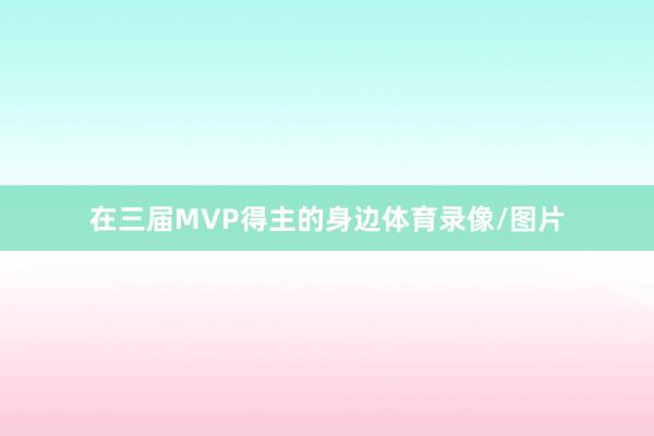 在三届MVP得主的身边体育录像/图片