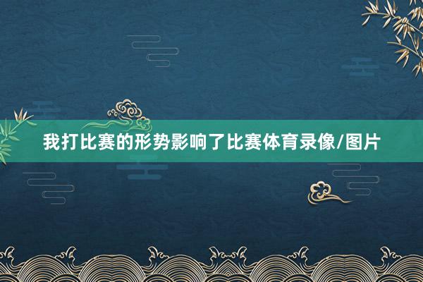 我打比赛的形势影响了比赛体育录像/图片