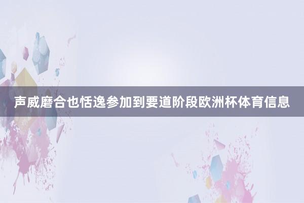 声威磨合也恬逸参加到要道阶段欧洲杯体育信息