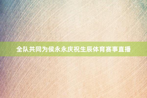全队共同为侯永永庆祝生辰体育赛事直播