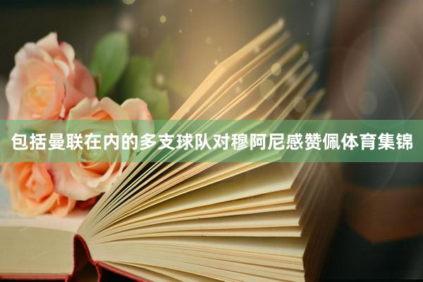 包括曼联在内的多支球队对穆阿尼感赞佩体育集锦