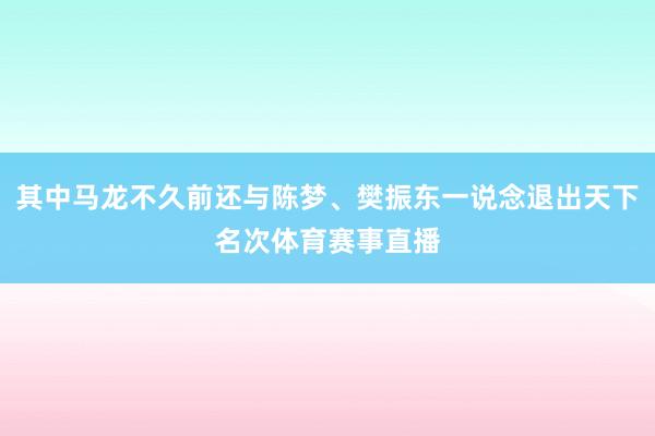 其中马龙不久前还与陈梦、樊振东一说念退出天下名次体育赛事直播