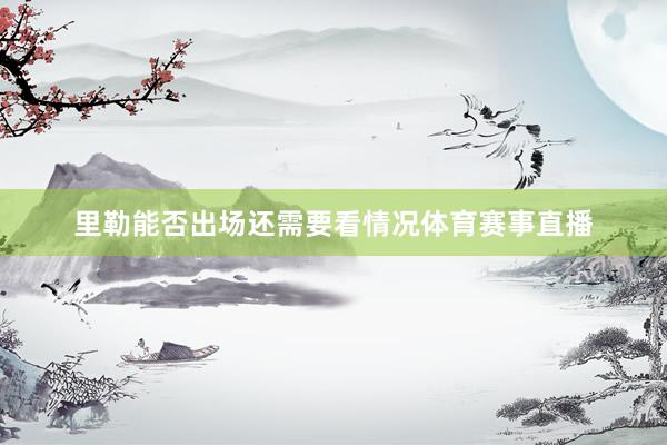 里勒能否出场还需要看情况体育赛事直播