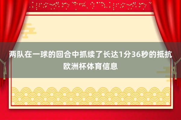 两队在一球的回合中抓续了长达1分36秒的抵抗欧洲杯体育信息