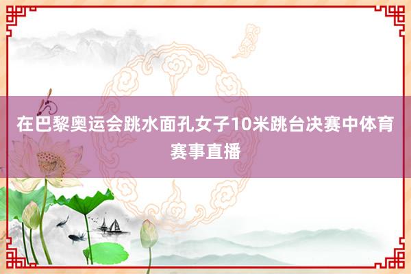 在巴黎奥运会跳水面孔女子10米跳台决赛中体育赛事直播