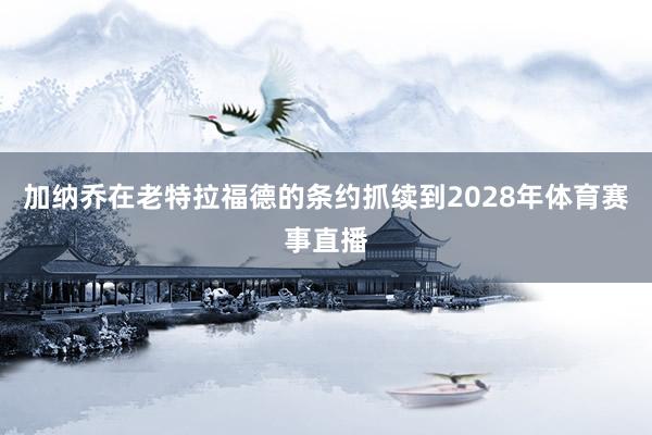 加纳乔在老特拉福德的条约抓续到2028年体育赛事直播