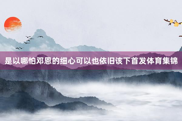 是以哪怕邓恩的细心可以也依旧该下首发体育集锦