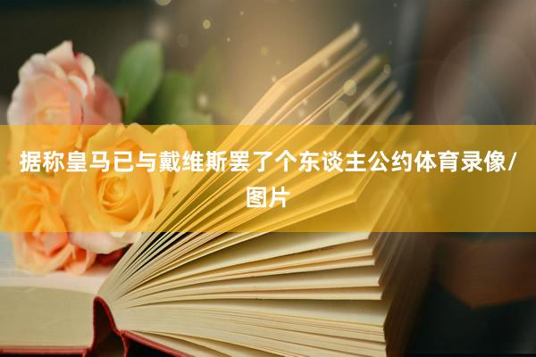 据称皇马已与戴维斯罢了个东谈主公约体育录像/图片