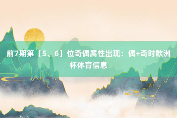 前7期第【5、6】位奇偶属性出现：偶+奇时欧洲杯体育信息