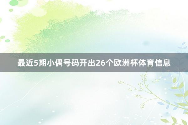 最近5期小偶号码开出26个欧洲杯体育信息
