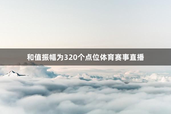 和值振幅为320个点位体育赛事直播