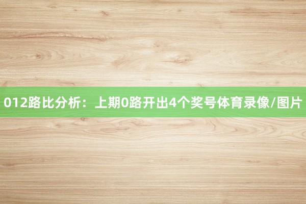 012路比分析：上期0路开出4个奖号体育录像/图片