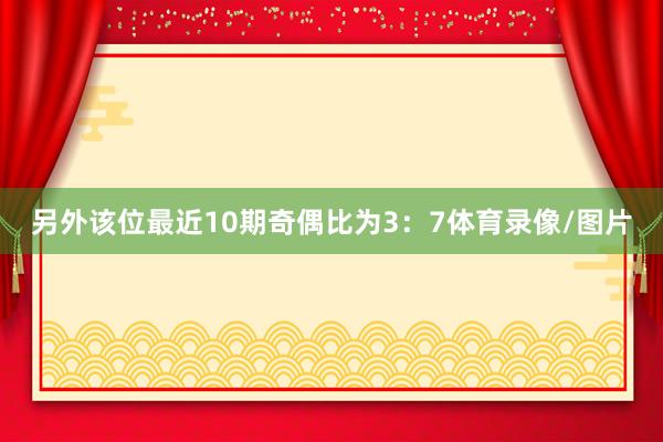 另外该位最近10期奇偶比为3：7体育录像/图片